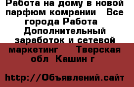 Работа на дому в новой парфюм.комрании - Все города Работа » Дополнительный заработок и сетевой маркетинг   . Тверская обл.,Кашин г.